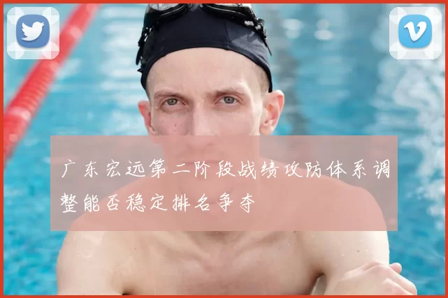 广东宏远第二阶段战绩攻防体系调整能否稳定排名争夺