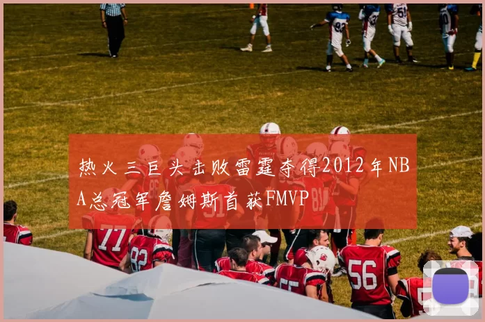 热火三巨头击败雷霆夺得2012年NBA总冠军詹姆斯首获FMVP