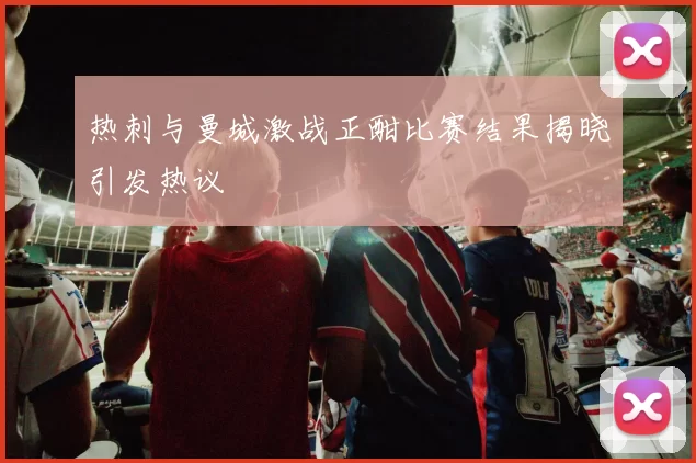 热刺与曼城激战正酣比赛结果揭晓引发热议