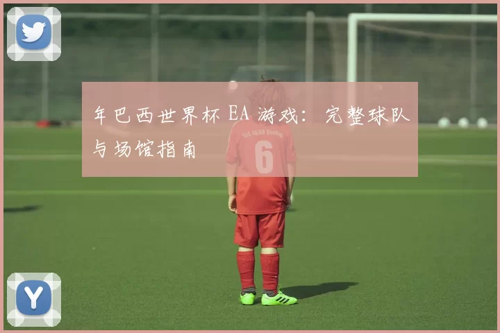 年巴西世界杯 EA 游戏：完整球队与场馆指南