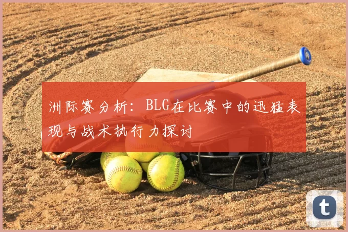 洲际赛分析：BLG在比赛中的迅猛表现与战术执行力探讨