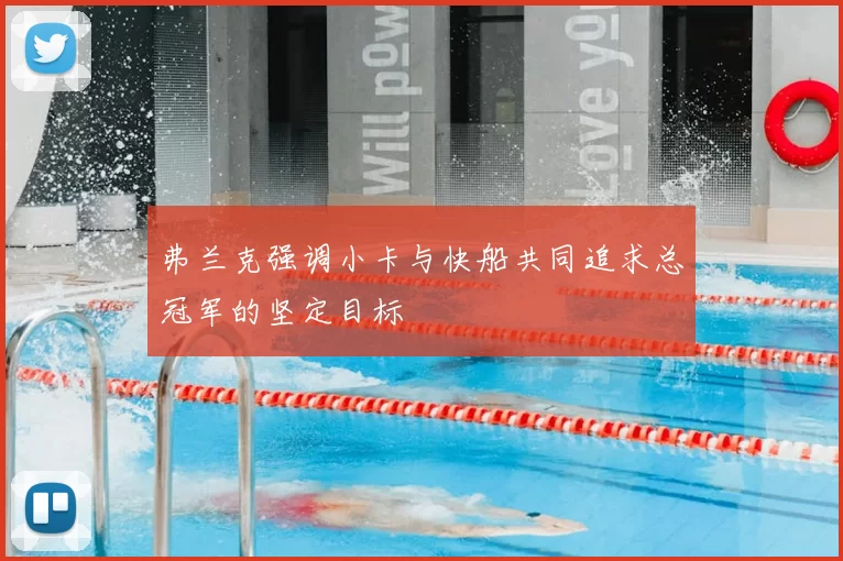 弗兰克强调小卡与快船共同追求总冠军的坚定目标