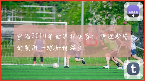 重温2010年世界杯决赛:伊涅斯塔的制胜一球如何诞生