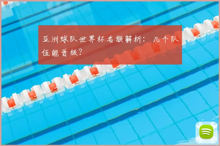 亚洲球队世界杯名额解析:几个队伍能晋级?