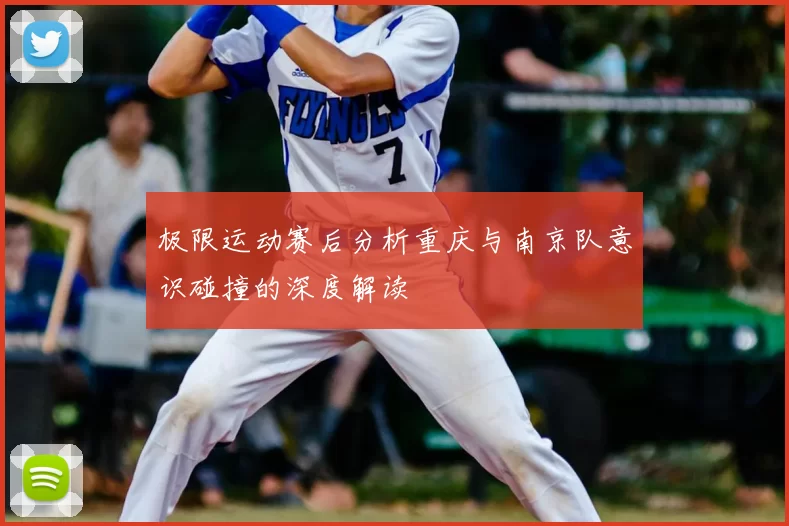 极限运动赛后分析重庆与南京队意识碰撞的深度解读