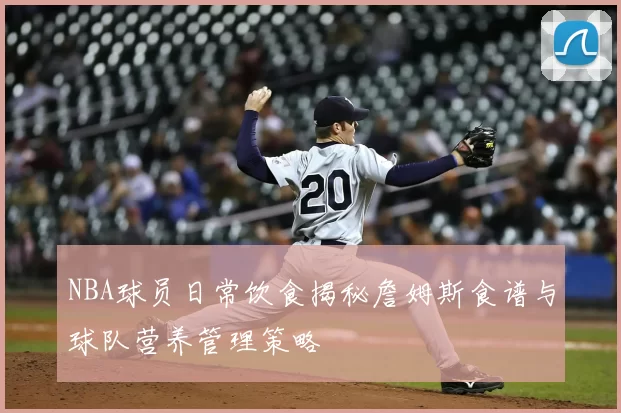 NBA球员日常饮食揭秘詹姆斯食谱与球队营养管理策略