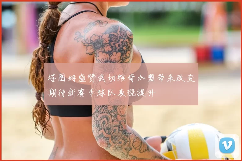 塔图姆盛赞武切维奇加盟带来改变期待新赛季球队表现提升