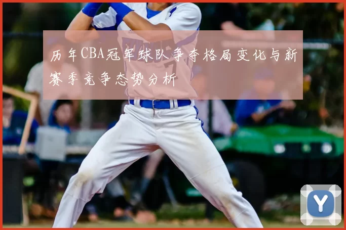 历年CBA冠军球队争夺格局变化与新赛季竞争态势分析