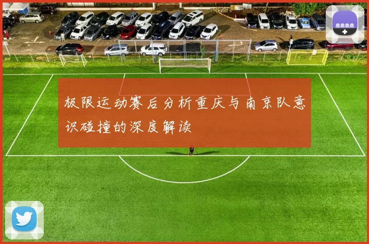 极限运动赛后分析重庆与南京队意识碰撞的深度解读