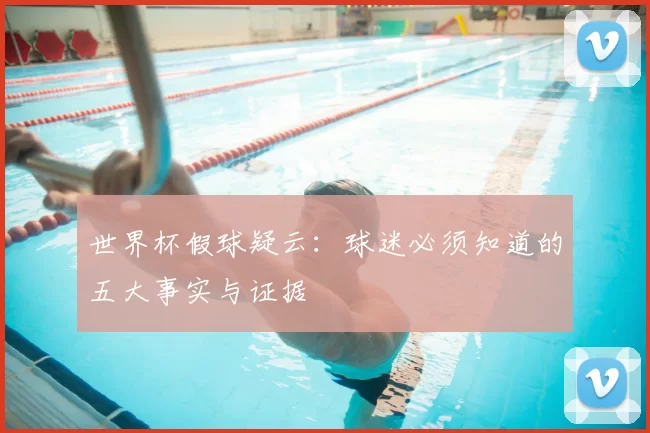 世界杯假球疑云：球迷必须知道的五大事实与证据