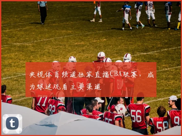 央视体育频道独家直播CBA联赛，成为球迷观看主要渠道