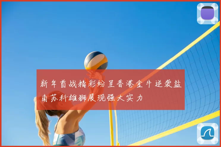 新年首战精彩纷呈香港金牛逆袭盐南苏科雄狮展现强大实力