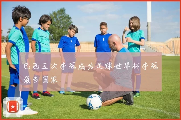 巴西五次夺冠成为足球世界杯夺冠最多国家