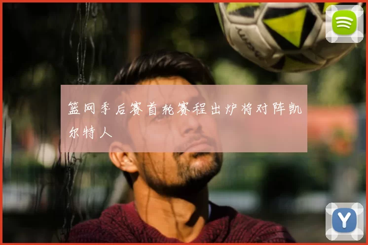 篮网季后赛首轮赛程出炉将对阵凯尔特人