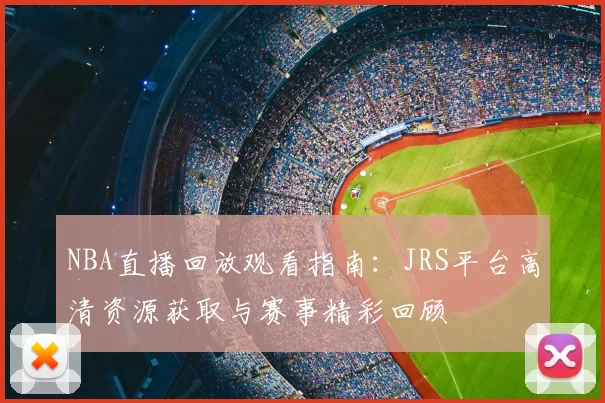 NBA直播回放观看指南:JRS平台高清资源获取与赛事精彩回顾