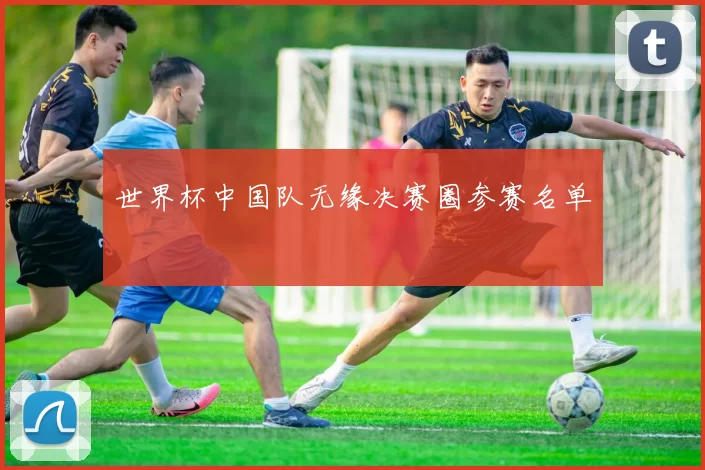 世界杯中国队无缘决赛圈参赛名单