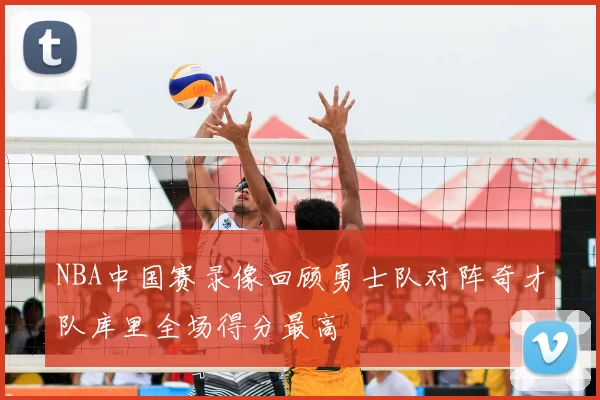 NBA中国赛录像回顾勇士队对阵奇才队库里全场得分最高
