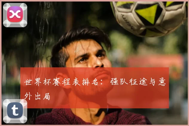 世界杯赛程表排名:强队征途与意外出局