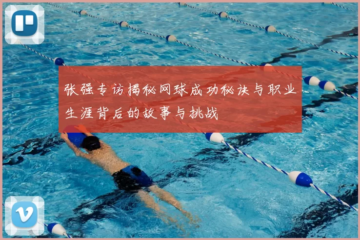 张强专访揭秘网球成功秘诀与职业生涯背后的故事与挑战
