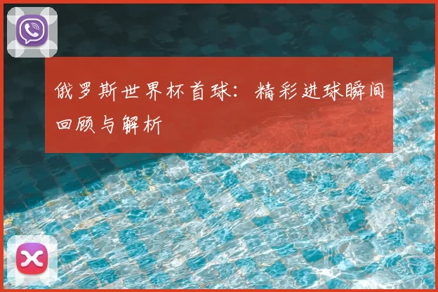 俄罗斯世界杯首球:精彩进球瞬间回顾与解析
