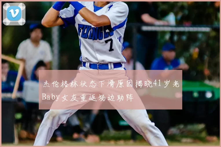 杰伦格林状态下滑原因揭晓41岁老Baby女友重返场边助阵