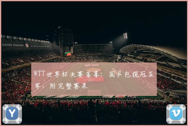 WTT世界杯决赛落幕:国乒包揽冠亚军,附完整赛果