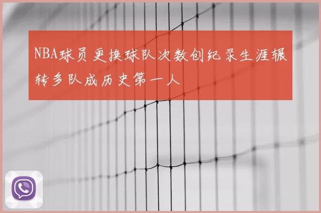 NBA球员更换球队次数创纪录生涯辗转多队成历史第一人