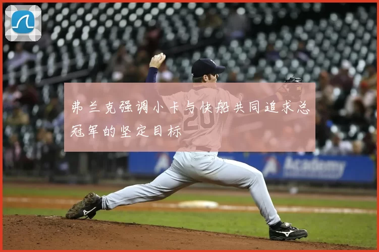 弗兰克强调小卡与快船共同追求总冠军的坚定目标