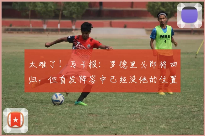 太难了!马卡报:罗德里戈即将回归,但首发阵容中已经没他的位置