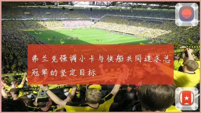 弗兰克强调小卡与快船共同追求总冠军的坚定目标