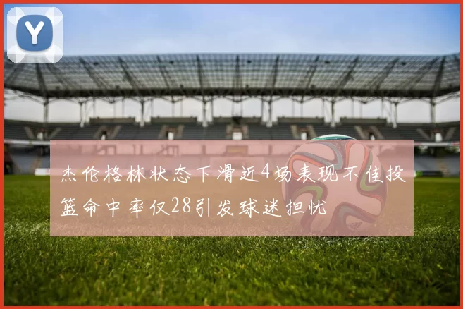 杰伦格林状态下滑近4场表现不佳投篮命中率仅28引发球迷担忧