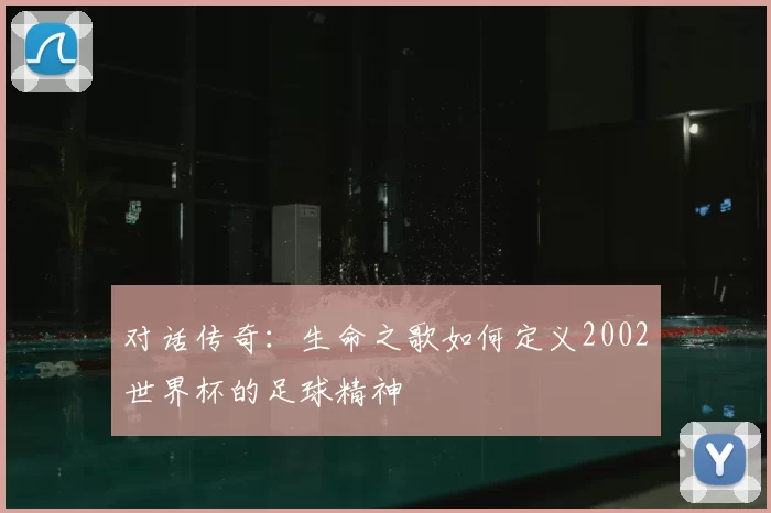 对话传奇:生命之歌如何定义2002世界杯的足球精神