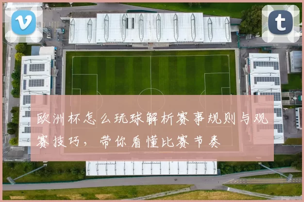 欧洲杯怎么玩球解析赛事规则与观赛技巧,带你看懂比赛节奏