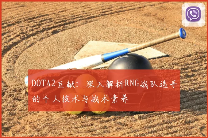 DOTA2巨献:深入解析RNG战队选手的个人技术与战术素养