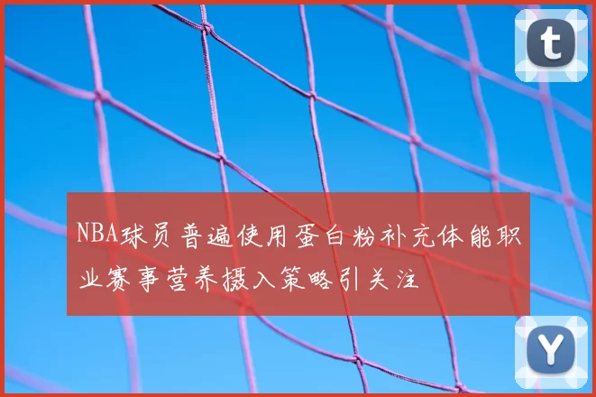 NBA球员普遍使用蛋白粉补充体能职业赛事营养摄入策略引关注