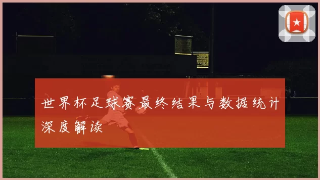 世界杯足球赛最终结果与数据统计深度解读