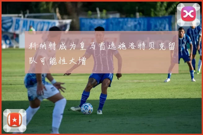 科纳特成为皇马首选施洛特贝克留队可能性大增