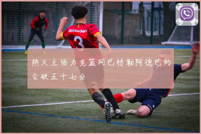 热火主场力克篮网巴特勒阿德巴约合砍五十七分