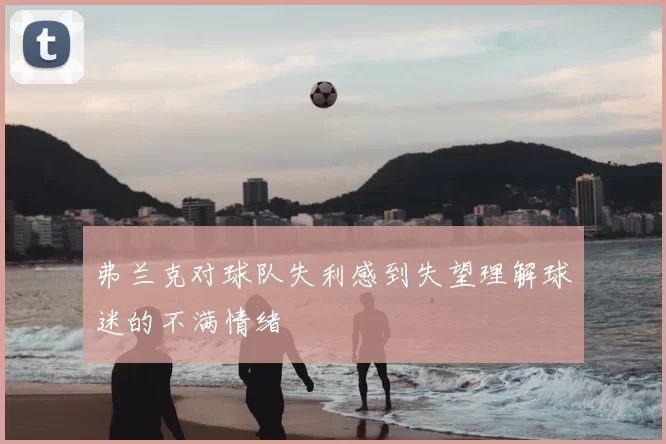 弗兰克对球队失利感到失望理解球迷的不满情绪