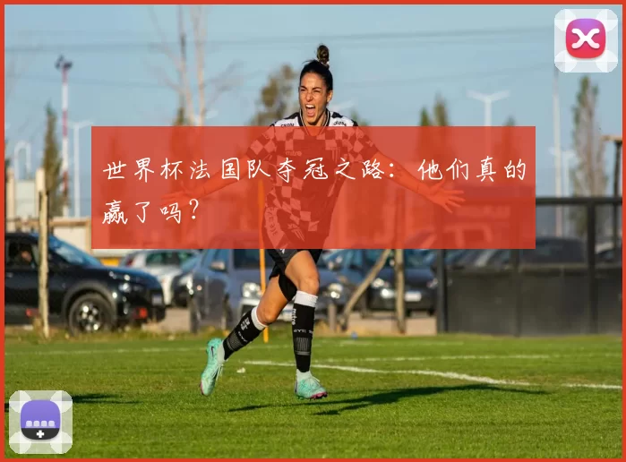 世界杯法国队夺冠之路:他们真的赢了吗?