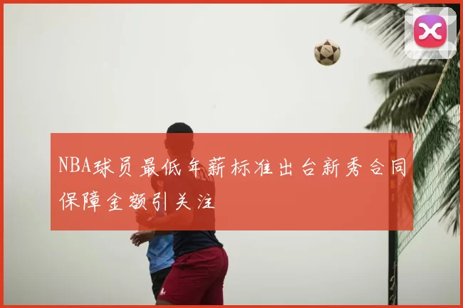 NBA球员最低年薪标准出台新秀合同保障金额引关注