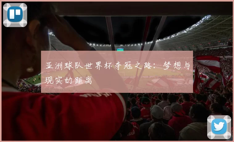 亚洲球队世界杯夺冠之路：梦想与现实的距离