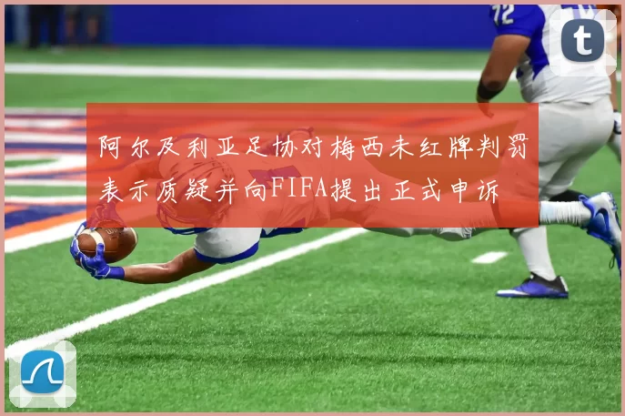 阿尔及利亚足协对梅西未红牌判罚表示质疑并向FIFA提出正式申诉