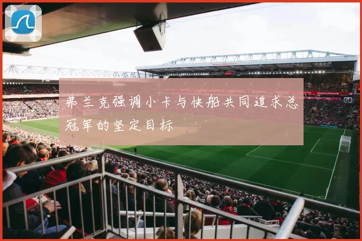 弗兰克强调小卡与快船共同追求总冠军的坚定目标
