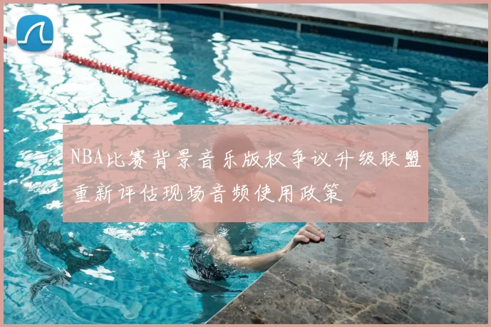 NBA比赛背景音乐版权争议升级联盟重新评估现场音频使用政策