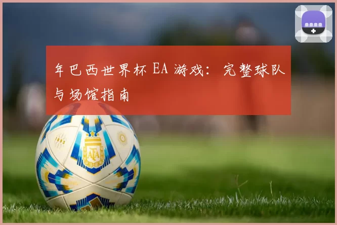 年巴西世界杯 EA 游戏：完整球队与场馆指南