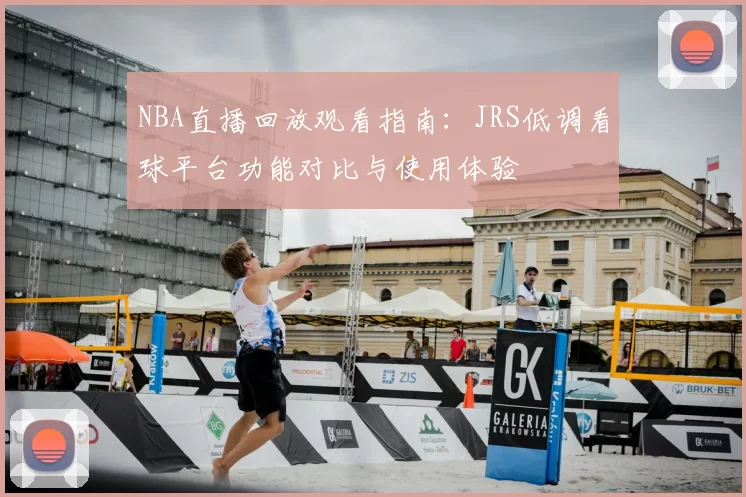 NBA直播回放观看指南:JRS低调看球平台功能对比与使用体验