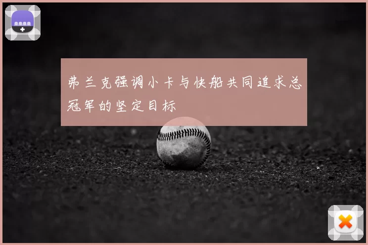 弗兰克强调小卡与快船共同追求总冠军的坚定目标
