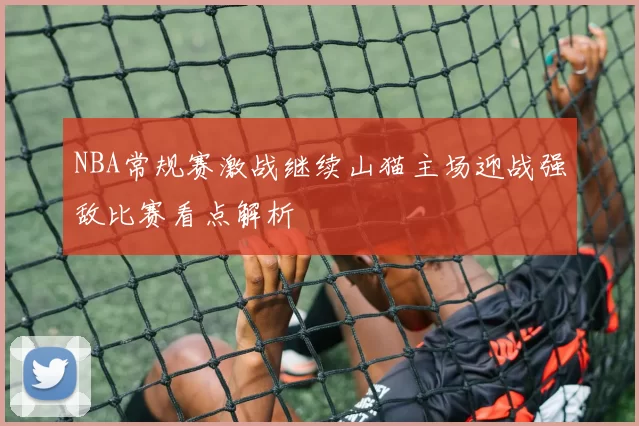 NBA常规赛激战继续山猫主场迎战强敌比赛看点解析