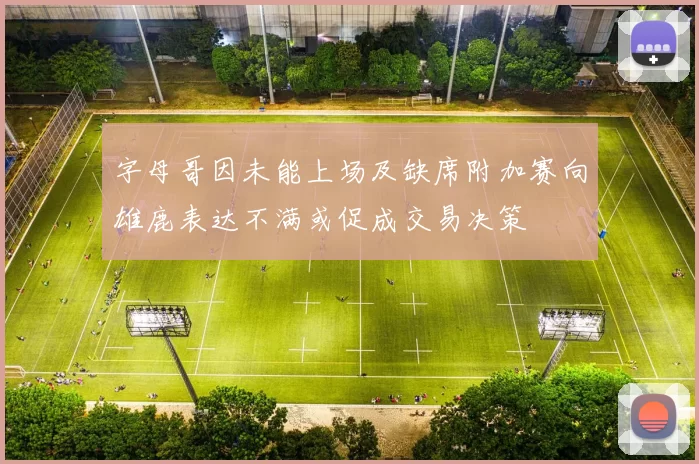 字母哥因未能上场及缺席附加赛向雄鹿表达不满或促成交易决策